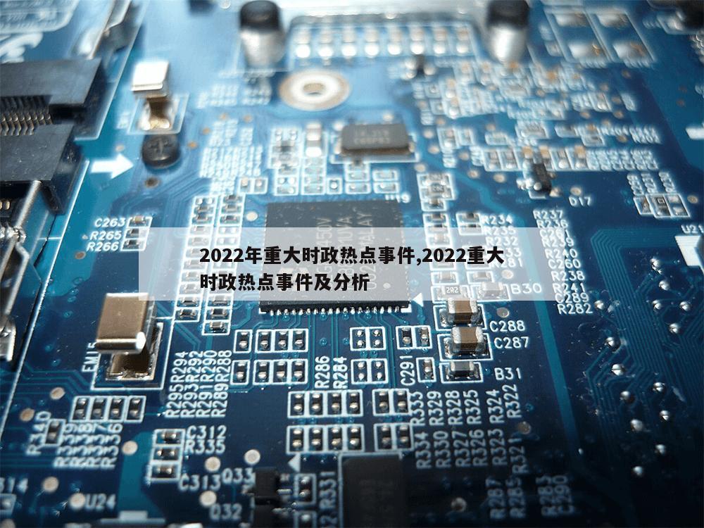 2022年重大时政热点事件,2022重大时政热点事件及分析