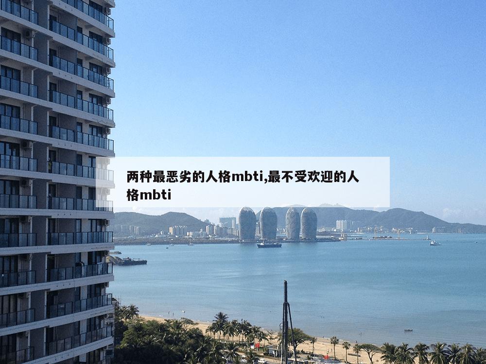 两种最恶劣的人格mbti,最不受欢迎的人格mbti