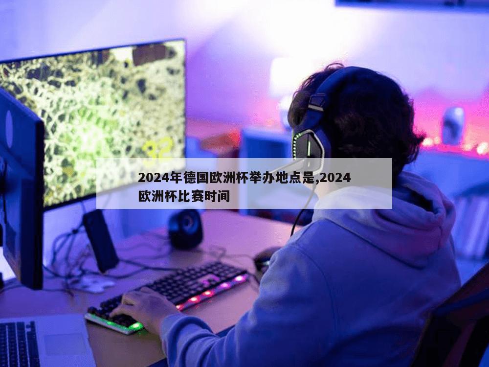 2024年德国欧洲杯举办地点是,2024欧洲杯比赛时间