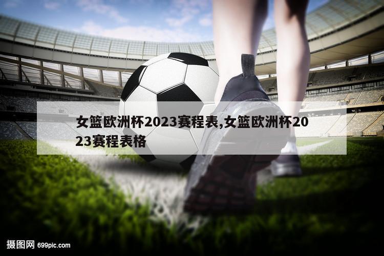 女篮欧洲杯2023赛程表,女篮欧洲杯2023赛程表格