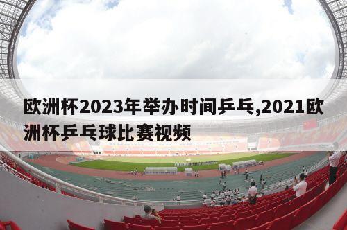 欧洲杯2023年举办时间乒乓,2021欧洲杯乒乓球比赛视频