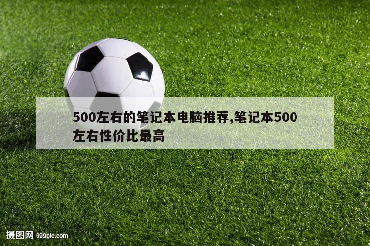 500左右的笔记本电脑推荐,笔记本500左右性价比最高