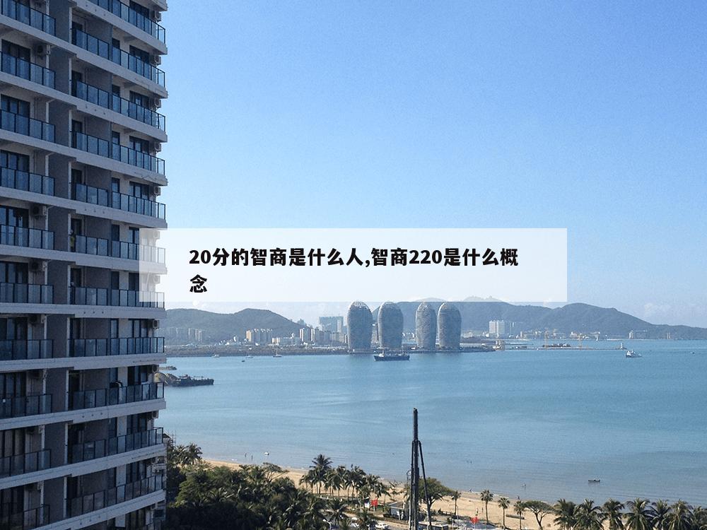 20分的智商是什么人,智商220是什么概念