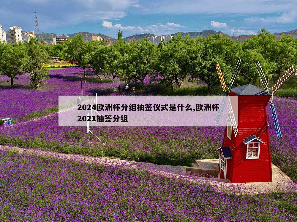 2024欧洲杯分组抽签仪式是什么,欧洲杯2021抽签分组