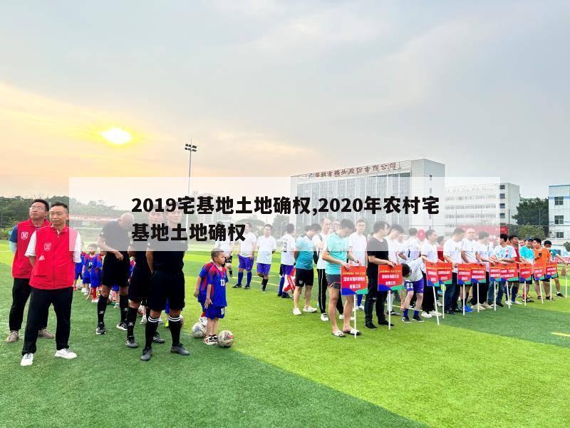 2019宅基地土地确权,2020年农村宅基地土地确权