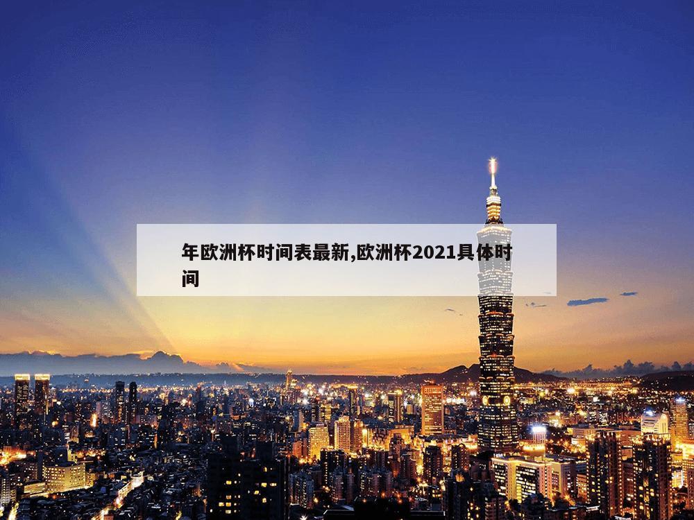 年欧洲杯时间表最新,欧洲杯2021具体时间