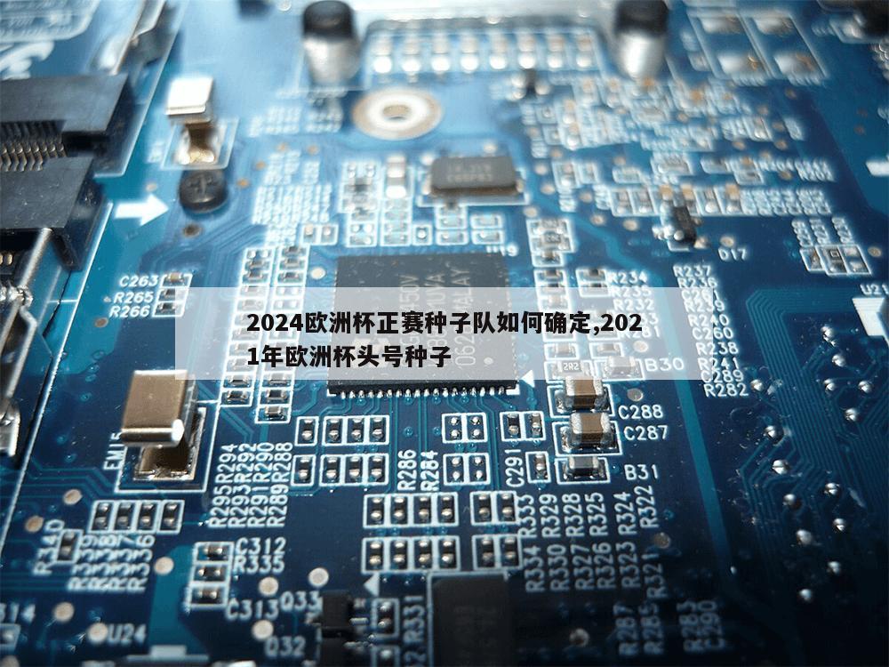 2024欧洲杯正赛种子队如何确定,2021年欧洲杯头号种子