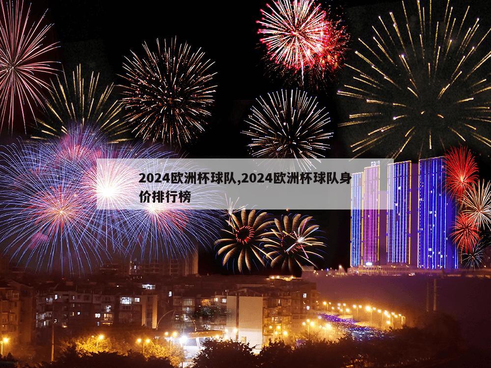 2024欧洲杯球队,2024欧洲杯球队身价排行榜