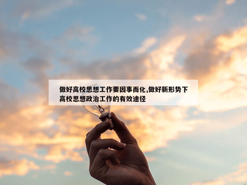 做好高校思想工作要因事而化,做好新形势下高校思想政治工作的有效途径