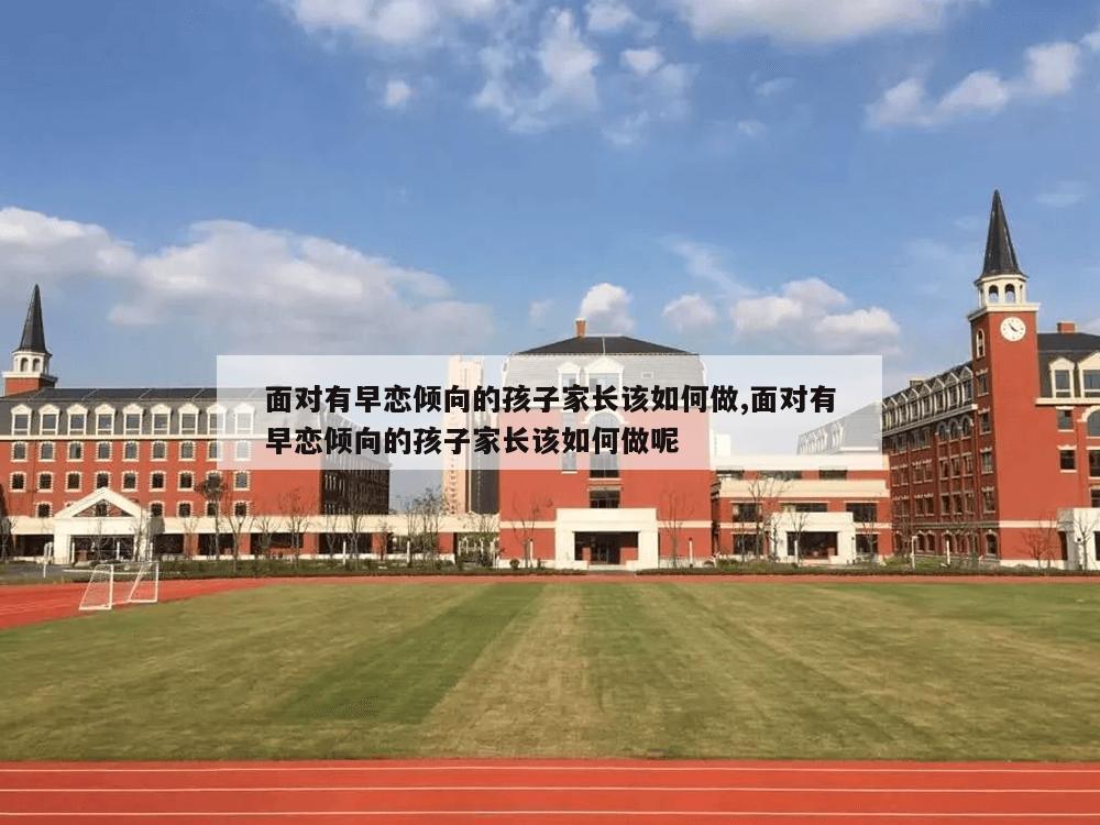 面对有早恋倾向的孩子家长该如何做,面对有早恋倾向的孩子家长该如何做呢