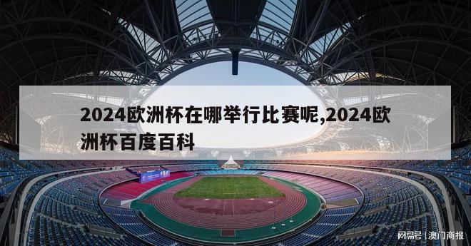 2024欧洲杯在哪举行比赛呢,2024欧洲杯百度百科