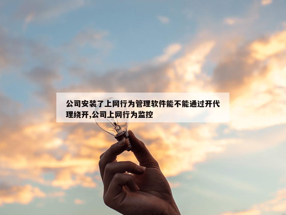 公司安装了上网行为管理软件能不能通过开代理绕开,公司上网行为监控