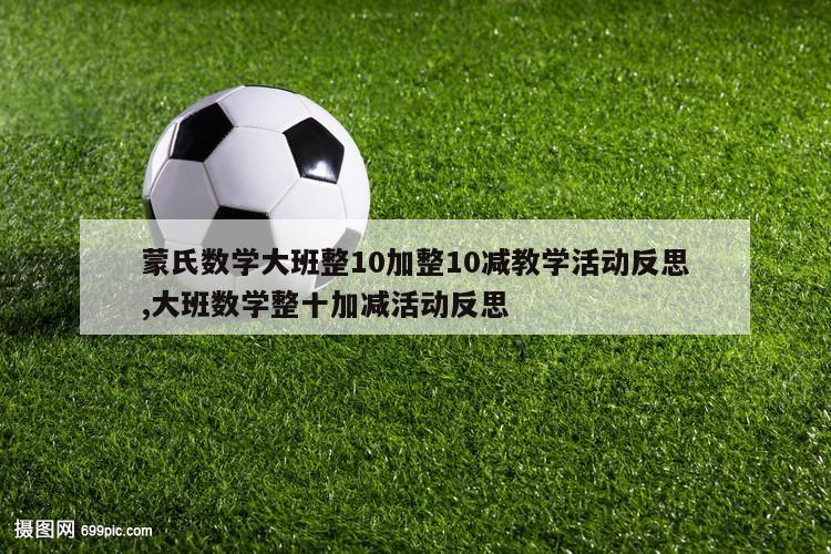 蒙氏数学大班整10加整10减教学活动反思,大班数学整十加减活动反思