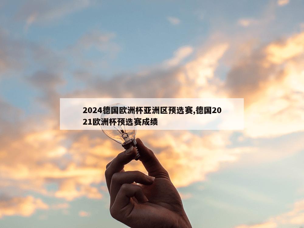 2024德国欧洲杯亚洲区预选赛,德国2021欧洲杯预选赛成绩