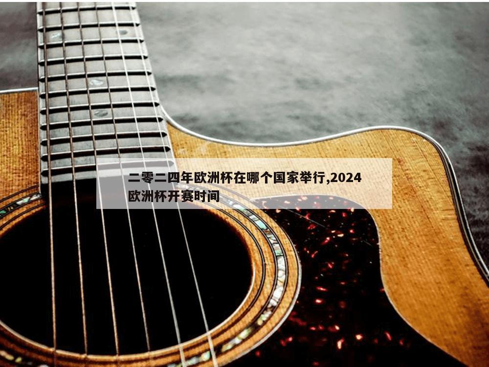 二零二四年欧洲杯在哪个国家举行,2024欧洲杯开赛时间