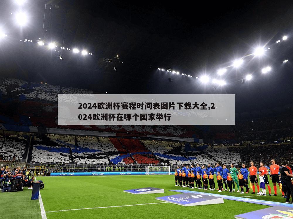 2024欧洲杯赛程时间表图片下载大全,2024欧洲杯在哪个国家举行