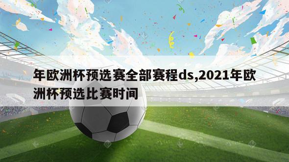 年欧洲杯预选赛全部赛程ds,2021年欧洲杯预选比赛时间