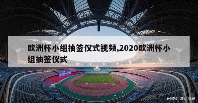 欧洲杯小组抽签仪式视频,2020欧洲杯小组抽签仪式