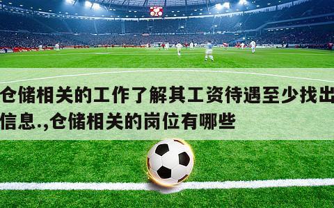 与仓储相关的工作了解其工资待遇至少找出三条信息.,仓储相关的岗位有哪些