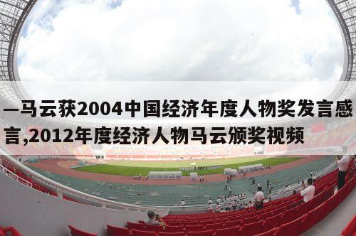 —马云获2004中国经济年度人物奖发言感言,2012年度经济人物马云颁奖视频