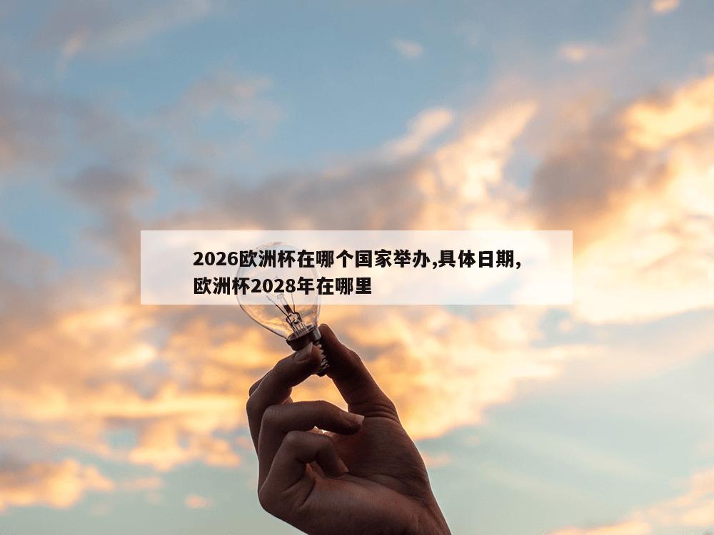 2026欧洲杯在哪个国家举办,具体日期,欧洲杯2028年在哪里