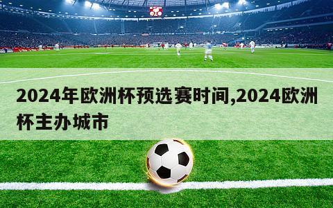 2024年欧洲杯预选赛时间,2024欧洲杯主办城市