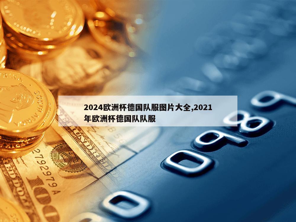 2024欧洲杯德国队服图片大全,2021年欧洲杯德国队队服