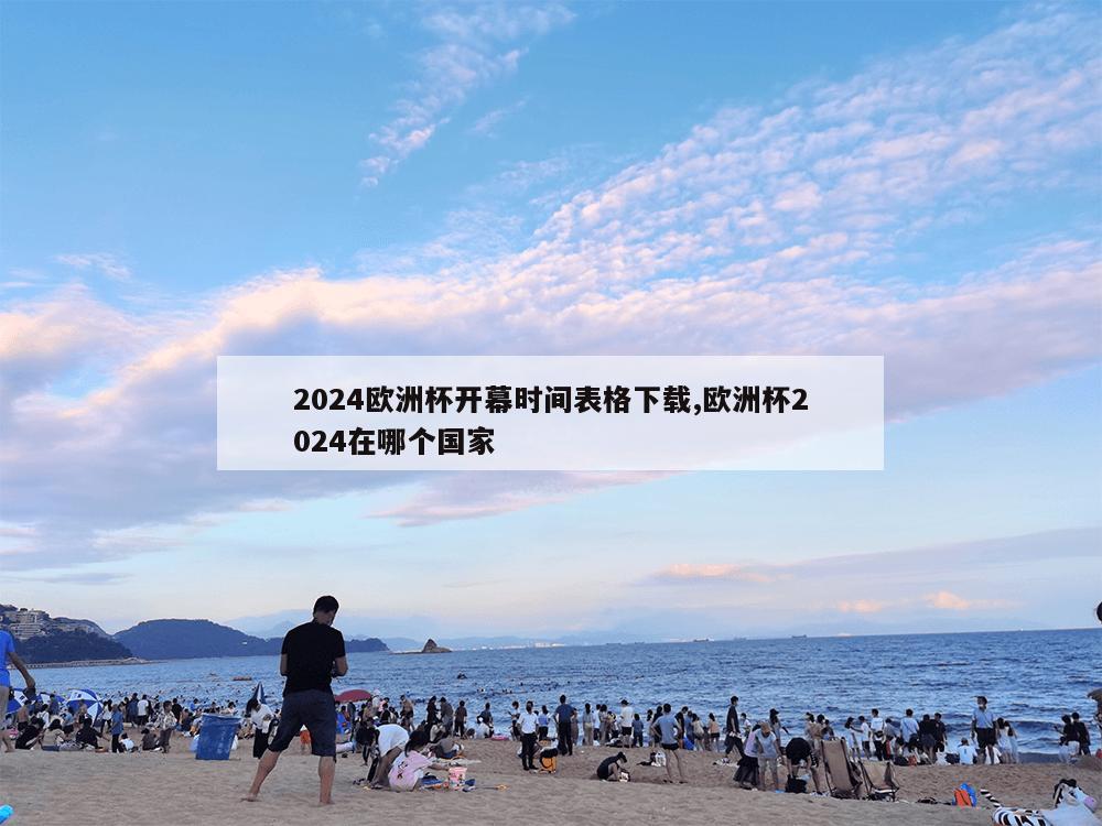 2024欧洲杯开幕时间表格下载,欧洲杯2024在哪个国家